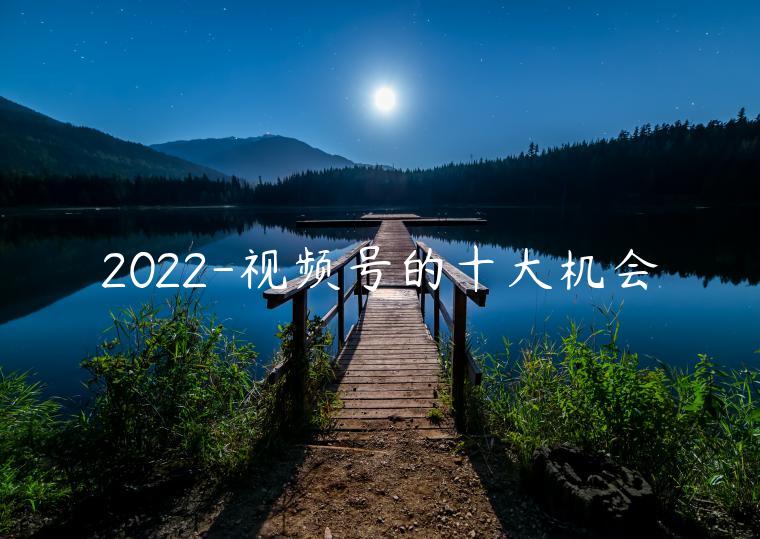 2022-視頻號(hào)的十大機(jī)會(huì)